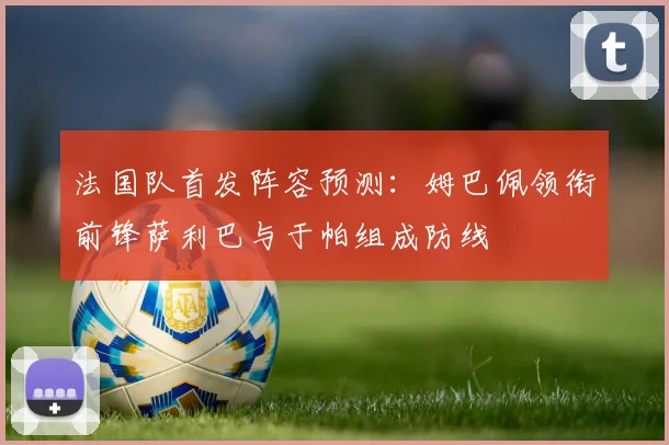 法国队首发阵容预测：姆巴佩领衔前锋萨利巴与于帕组成防线