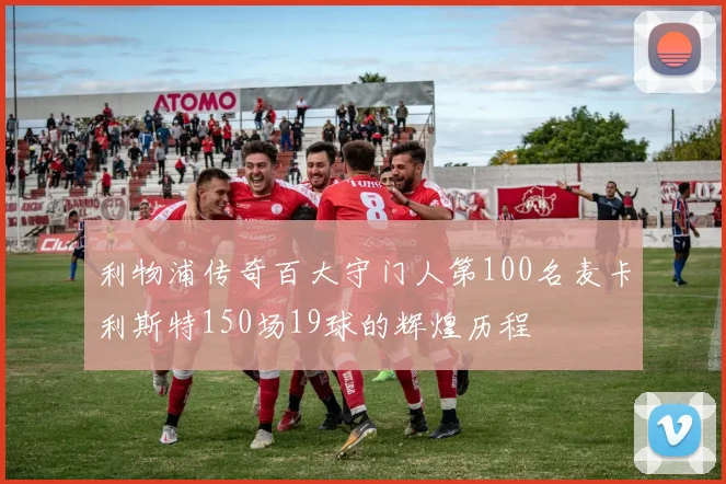 利物浦传奇百大守门人第100名麦卡利斯特150场19球的辉煌历程