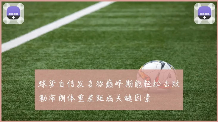 球爹自信发言称巅峰期能轻松击败勒布朗体重差距成关键因素