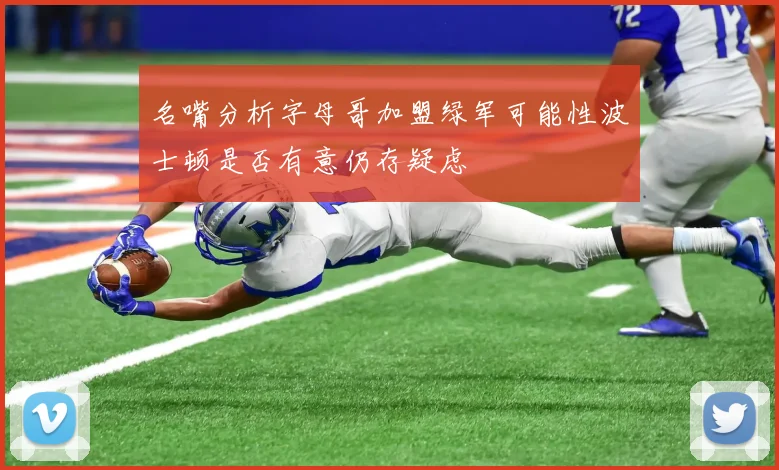 名嘴分析字母哥加盟绿军可能性波士顿是否有意仍存疑虑