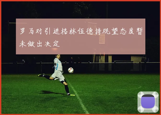 罗马对引进格林伍德持观望态度暂未做出决定