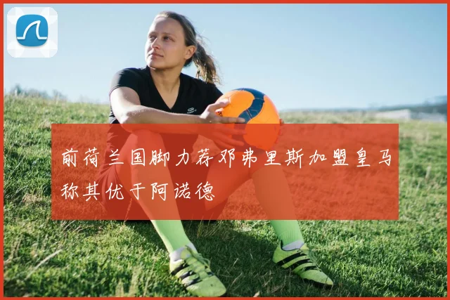 前荷兰国脚力荐邓弗里斯加盟皇马称其优于阿诺德