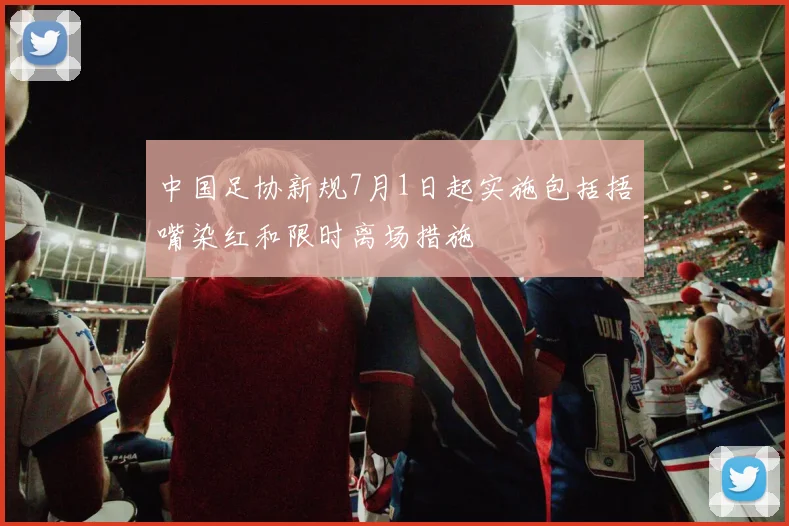 中国足协新规7月1日起实施包括捂嘴染红和限时离场措施
