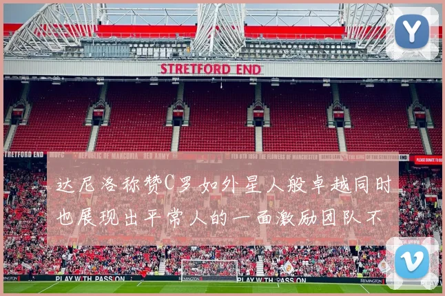 达尼洛称赞C罗如外星人般卓越同时也展现出平常人的一面激励团队不断进步