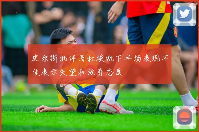 皮尔斯批评马杜埃凯下半场表现不佳表示失望和放弃态度