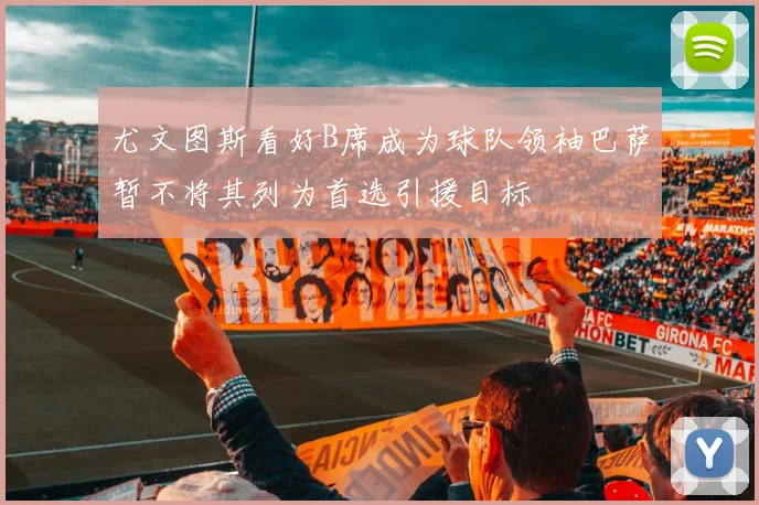 尤文图斯看好B席成为球队领袖巴萨暂不将其列为首选引援目标
