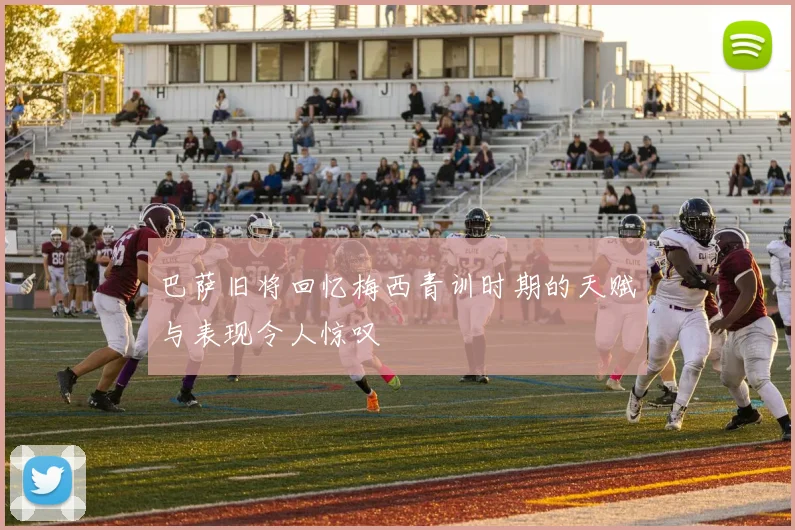 巴萨旧将回忆梅西青训时期的天赋与表现令人惊叹