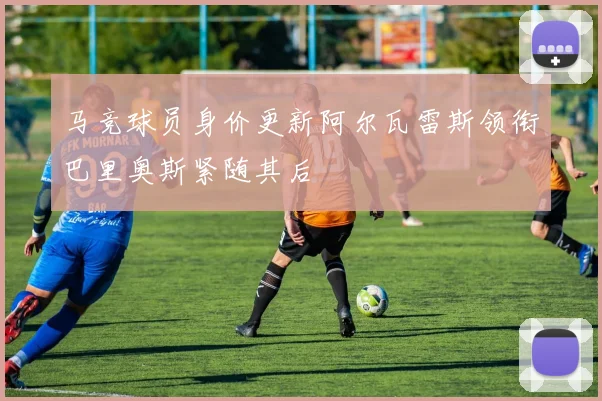 马竞球员身价更新阿尔瓦雷斯领衔巴里奥斯紧随其后