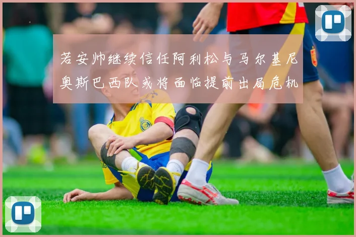 若安帅继续信任阿利松与马尔基尼奥斯巴西队或将面临提前出局危机