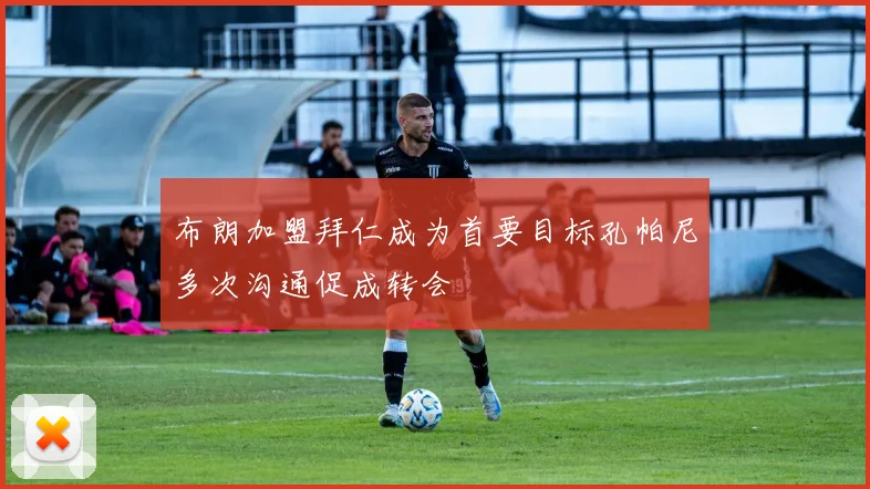 布朗加盟拜仁成为首要目标孔帕尼多次沟通促成转会