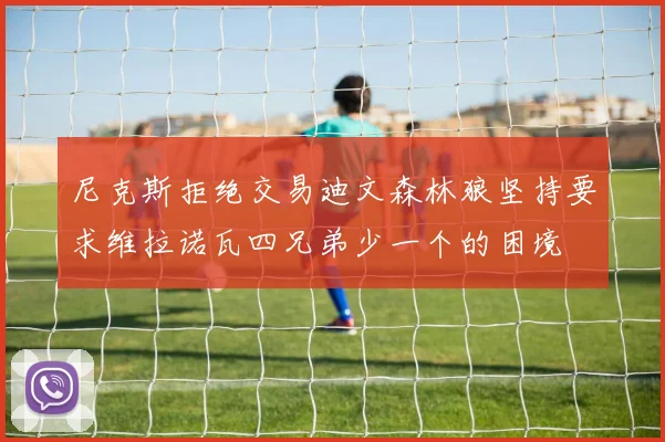 尼克斯拒绝交易迪文森林狼坚持要求维拉诺瓦四兄弟少一个的困境