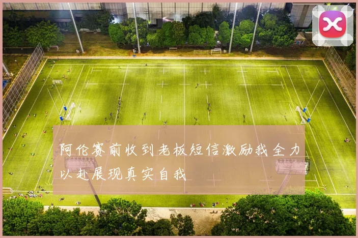 阿伦赛前收到老板短信激励我全力以赴展现真实自我