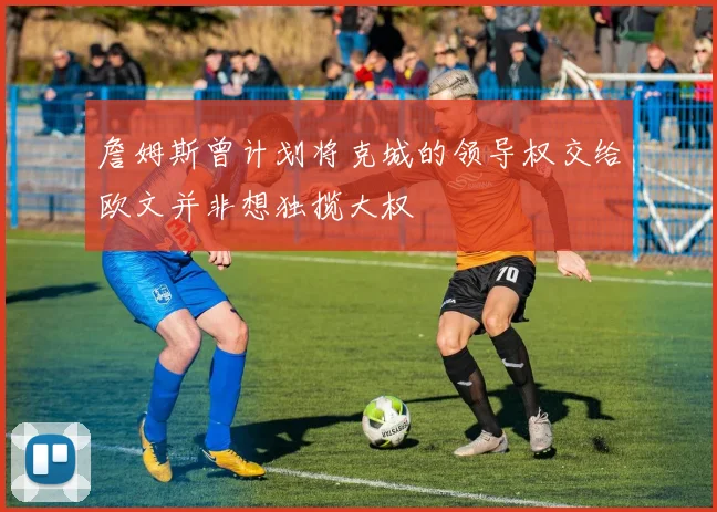 詹姆斯曾计划将克城的领导权交给欧文并非想独揽大权