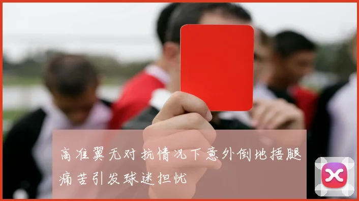 高准翼无对抗情况下意外倒地捂腿痛苦引发球迷担忧