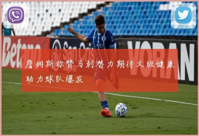 詹姆斯称赞马刺潜力期待文班健康助力球队爆发