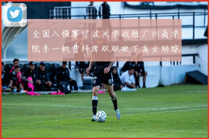 全国八强赛宁波大学战胜广州商学院李一帆曹梓烽双双砍下高分助球队晋级