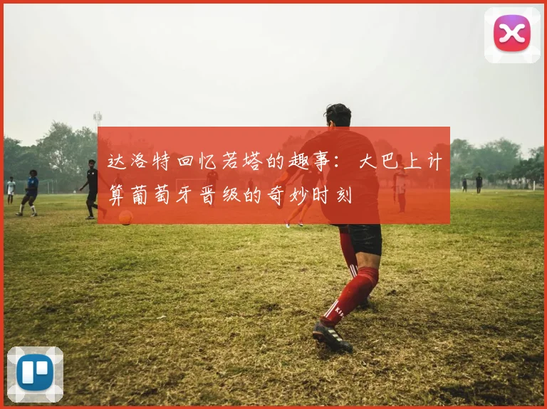 达洛特回忆若塔的趣事：大巴上计算葡萄牙晋级的奇妙时刻